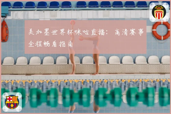 美加墨世界杯咪咕直播：高清赛事全程畅看指南