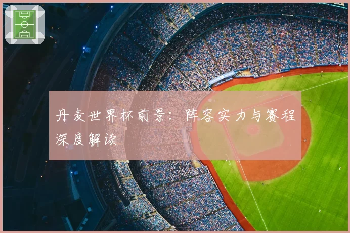 丹麦世界杯前景：阵容实力与赛程深度解读