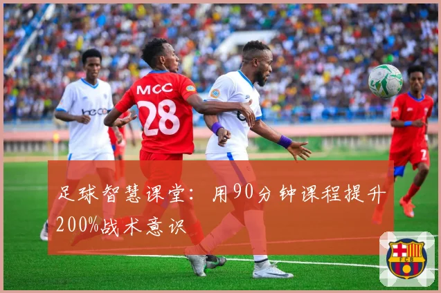 足球智慧课堂：用90分钟课程提升200%战术意识