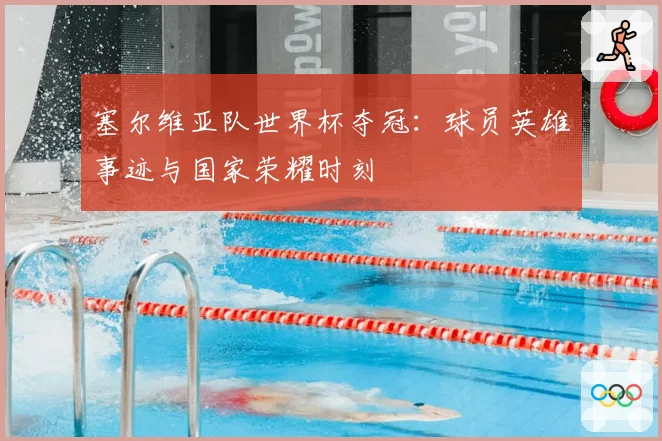 塞尔维亚队世界杯夺冠：球员英雄事迹与国家荣耀时刻