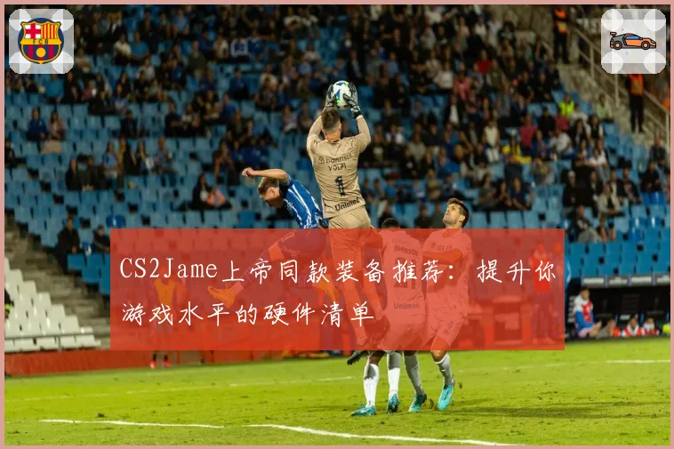 CS2Jame上帝同款装备推荐：提升你游戏水平的硬件清单