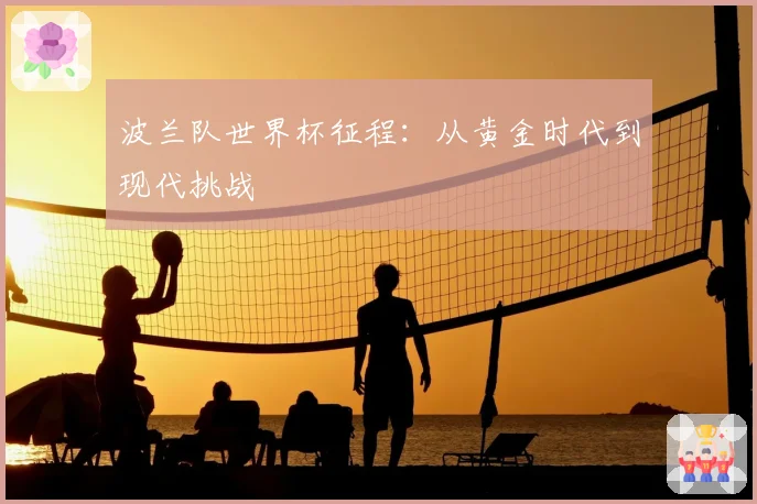 波兰队世界杯征程：从黄金时代到现代挑战