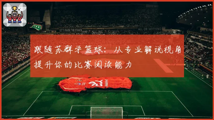 跟随苏群学篮球：从专业解说视角提升你的比赛阅读能力