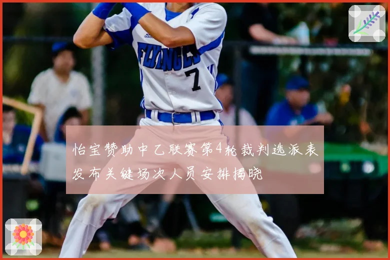 怡宝赞助中乙联赛第4轮裁判选派表发布关键场次人员安排揭晓