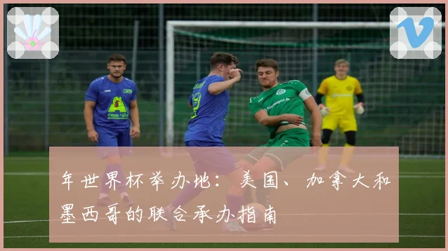 年世界杯举办地：美国、加拿大和墨西哥的联合承办指南