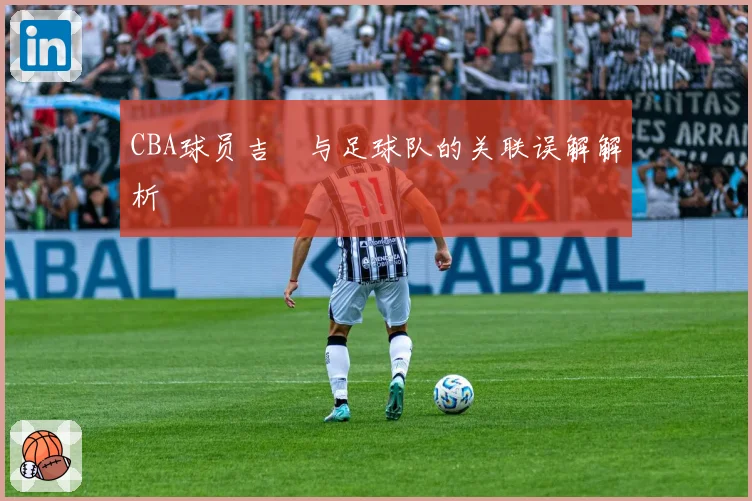 CBA球员吉喆与足球队的关联误解解析