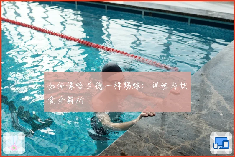 如何像哈兰德一样踢球：训练与饮食全解析