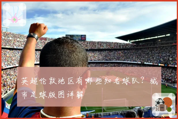 英超伦敦地区有哪些知名球队？城市足球版图详解