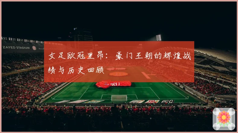 女足欧冠里昂：豪门王朝的辉煌战绩与历史回顾