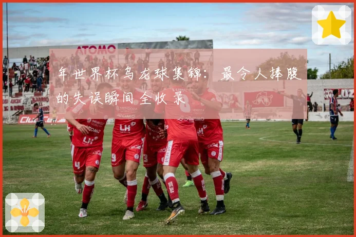 年世界杯乌龙球集锦：最令人捧腹的失误瞬间全收录