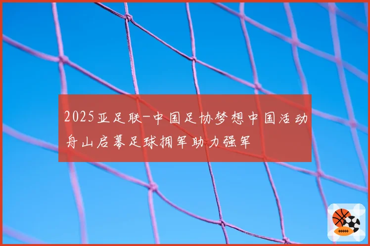 2025亚足联-中国足协梦想中国活动舟山启幕足球拥军助力强军