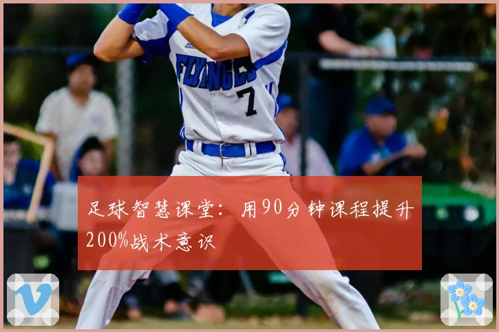 足球智慧课堂：用90分钟课程提升200%战术意识