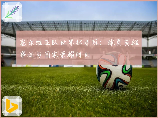 塞尔维亚队世界杯夺冠：球员英雄事迹与国家荣耀时刻