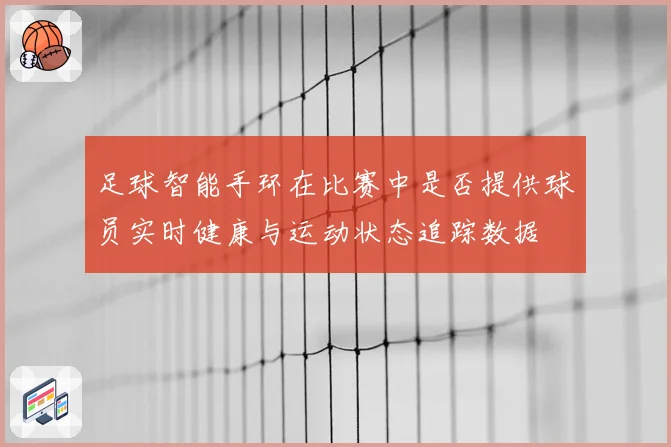 足球智能手环在比赛中是否提供球员实时健康与运动状态追踪数据