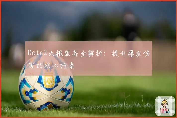 Dota2大根装备全解析：提升爆发伤害的核心指南