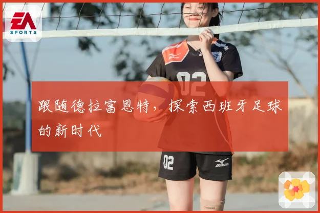 跟随德拉富恩特，探索西班牙足球的新时代