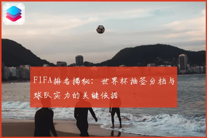 FIFA排名揭秘：世界杯抽签分档与球队实力的关键依据