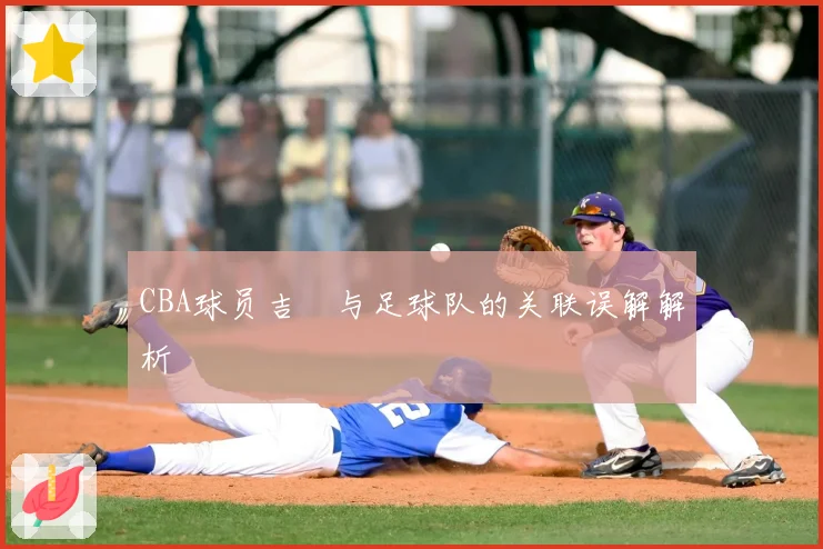 CBA球员吉喆与足球队的关联误解解析