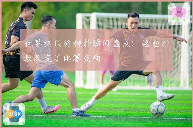 世界杯门将神扑瞬间盘点：这些扑救改变了比赛走向