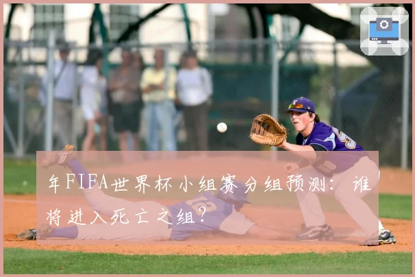 年FIFA世界杯小组赛分组预测：谁将进入死亡之组？