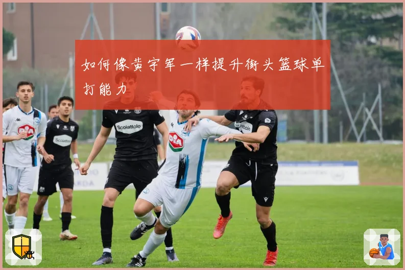 如何像黄宇军一样提升街头篮球单打能力